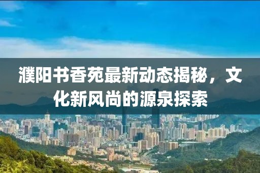 濮陽(yáng)書(shū)香苑最新動(dòng)態(tài)揭秘，文化新風(fēng)尚的源泉探索