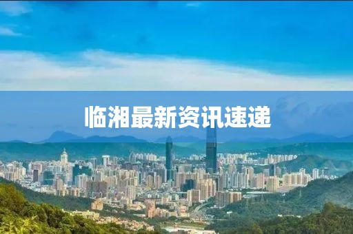臨湘最新資訊速遞