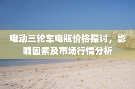 電動三輪車電瓶價格探討，影響因素及市場行情分析