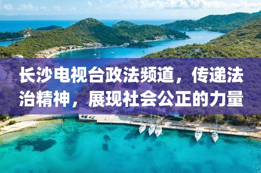 長沙電視臺(tái)政法頻道，傳遞法治精神，展現(xiàn)社會(huì)公正的力量
