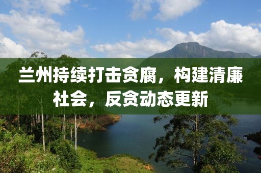 蘭州持續(xù)打擊貪腐，構(gòu)建清廉社會，反貪動態(tài)更新