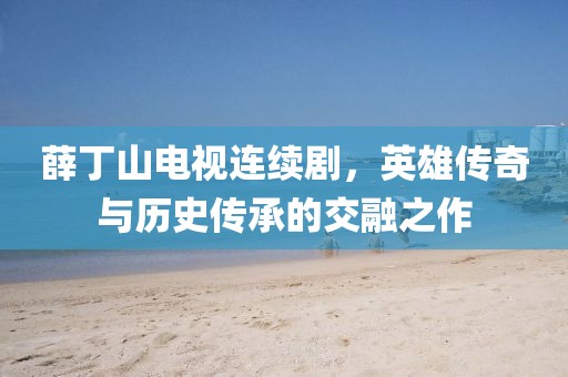 薛丁山電視連續(xù)劇，英雄傳奇與歷史傳承的交融之作