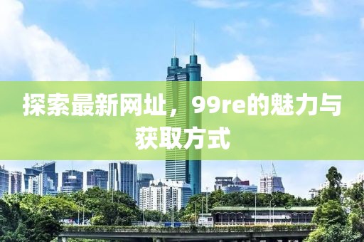 探索最新網(wǎng)址，99re的魅力與獲取方式