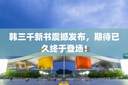 韓三千新書震撼發(fā)布，期待已久終于登場！