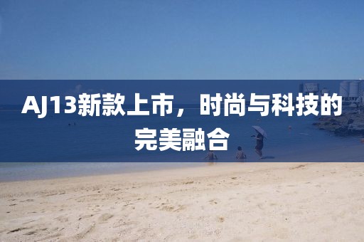 AJ13新款上市，時尚與科技的完美融合