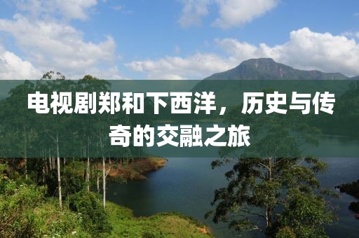電視劇鄭和下西洋，歷史與傳奇的交融之旅