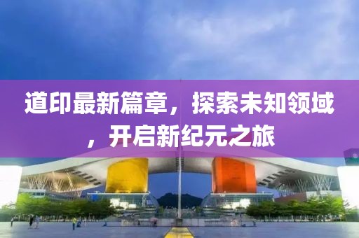 道印最新篇章，探索未知領(lǐng)域，開(kāi)啟新紀(jì)元之旅