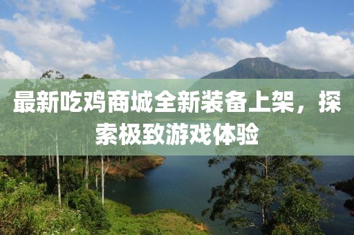 最新吃雞商城全新裝備上架，探索極致游戲體驗(yàn)