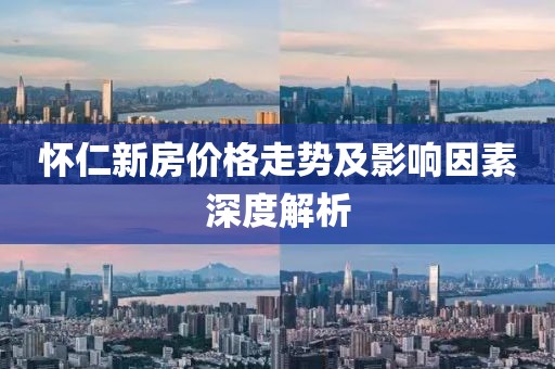 懷仁新房價格走勢及影響因素深度解析