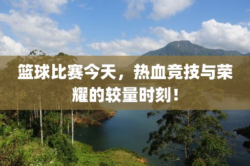 籃球比賽今天，熱血競技與榮耀的較量時刻！