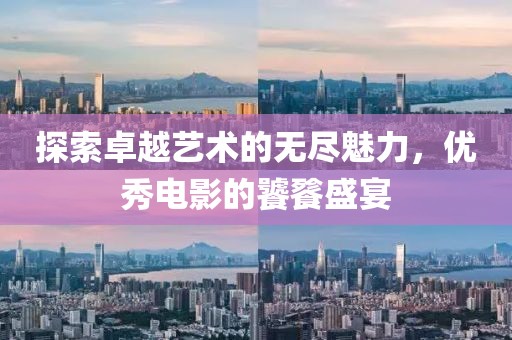 探索卓越藝術(shù)的無盡魅力，優(yōu)秀電影的饕餮盛宴