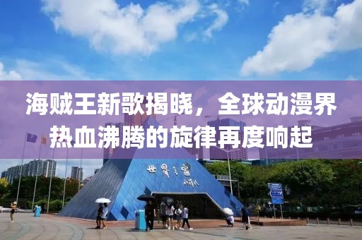 海賊王新歌揭曉，全球動漫界熱血沸騰的旋律再度響起