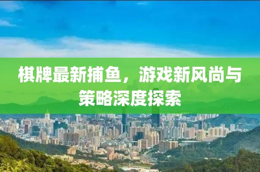 棋牌最新捕魚，游戲新風(fēng)尚與策略深度探索