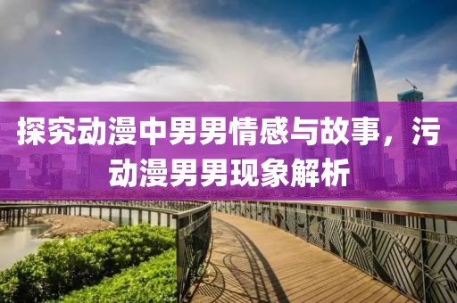 探究動(dòng)漫中男男情感與故事，污動(dòng)漫男男現(xiàn)象解析