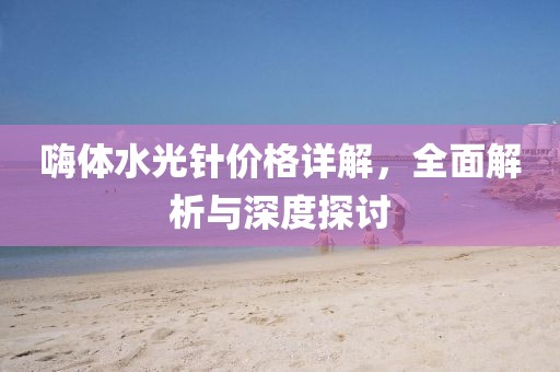嗨體水光針價格詳解，全面解析與深度探討