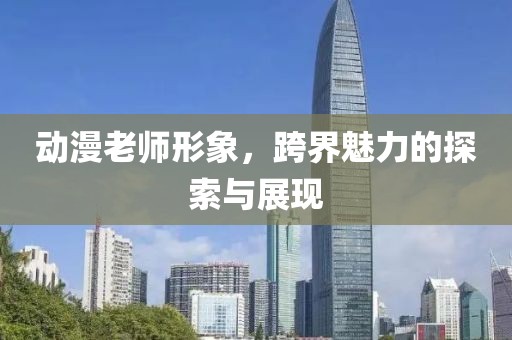 動(dòng)漫老師形象，跨界魅力的探索與展現(xiàn)