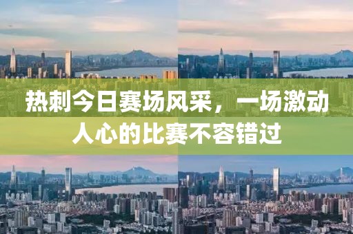 熱刺今日賽場(chǎng)風(fēng)采，一場(chǎng)激動(dòng)人心的比賽不容錯(cuò)過(guò)
