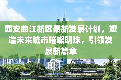西安曲江新區(qū)最新發(fā)展計(jì)劃，塑造未來(lái)城市璀璨明珠，引領(lǐng)發(fā)展新篇章
