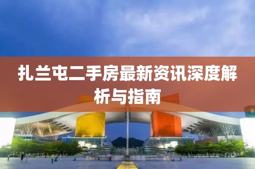 扎蘭屯二手房最新資訊深度解析與指南
