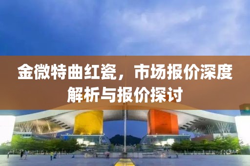 金微特曲紅瓷，市場(chǎng)報(bào)價(jià)深度解析與報(bào)價(jià)探討