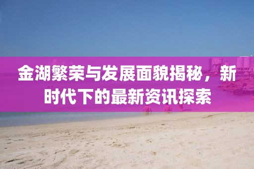 金湖繁榮與發(fā)展面貌揭秘，新時(shí)代下的最新資訊探索