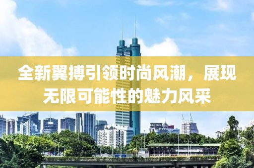 全新翼搏引領(lǐng)時尚風(fēng)潮，展現(xiàn)無限可能性的魅力風(fēng)采