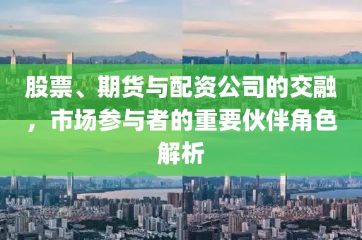 股票、期貨與配資公司的交融，市場參與者的重要伙伴角色解析