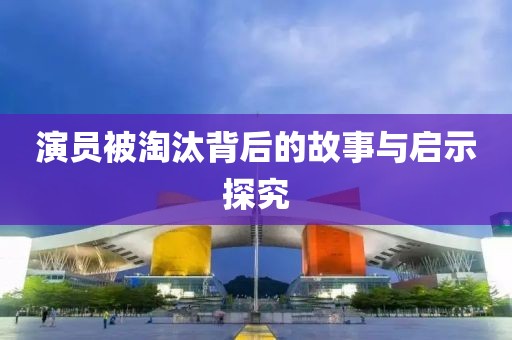 演員被淘汰背后的故事與啟示探究
