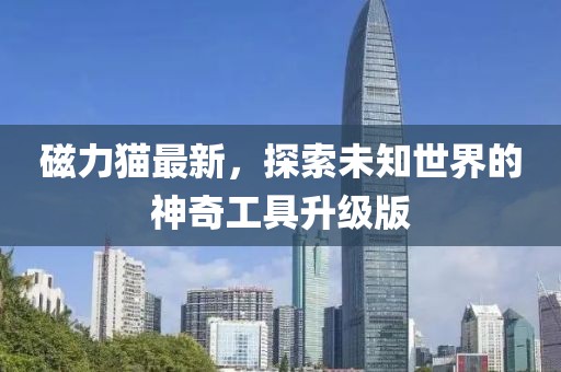 磁力貓最新，探索未知世界的神奇工具升級(jí)版