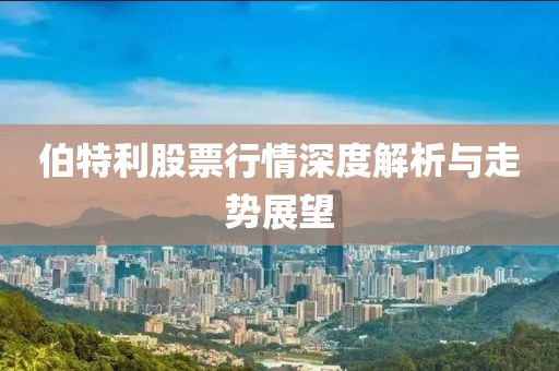 伯特利股票行情深度解析與走勢(shì)展望
