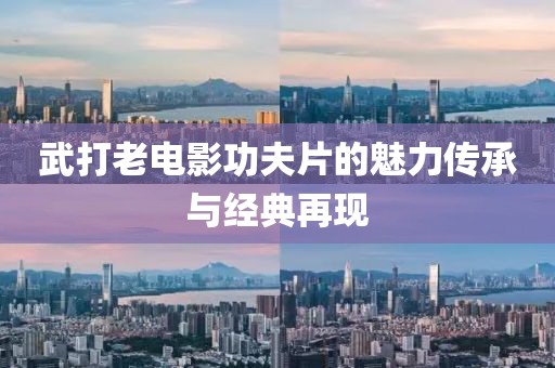 武打老電影功夫片的魅力傳承與經(jīng)典再現(xiàn)