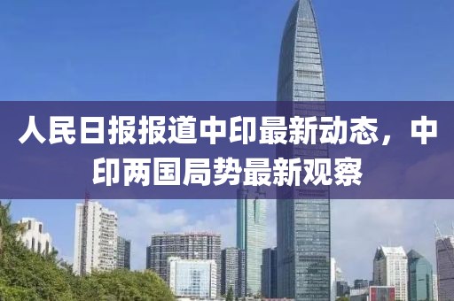 人民日?qǐng)?bào)報(bào)道中印最新動(dòng)態(tài)，中印兩國(guó)局勢(shì)最新觀察