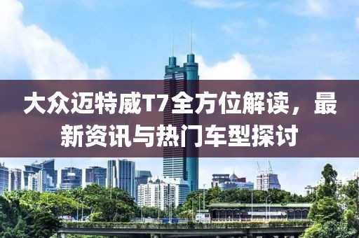 大眾邁特威T7全方位解讀，最新資訊與熱門車型探討