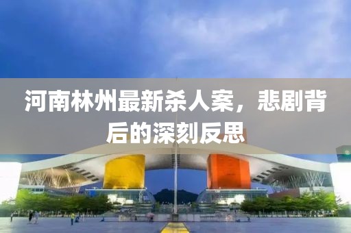 河南林州最新殺人案，悲劇背后的深刻反思