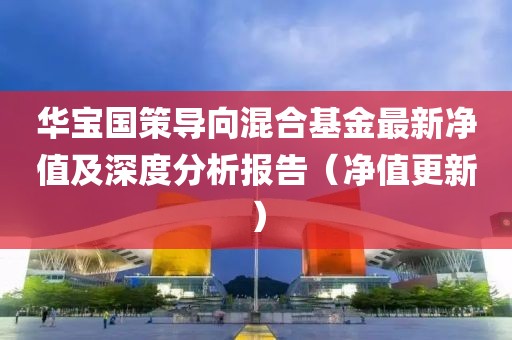華寶國(guó)策導(dǎo)向混合基金最新凈值及深度分析報(bào)告（凈值更新）