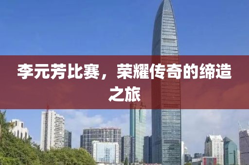 李元芳比賽，榮耀傳奇的締造之旅