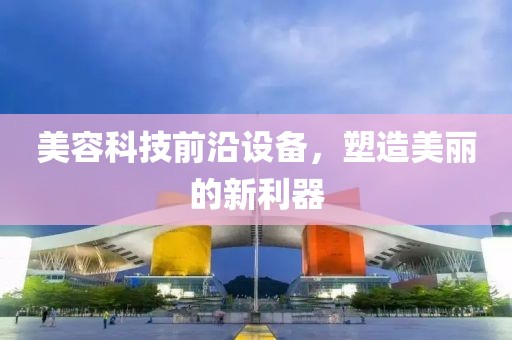 美容科技前沿設(shè)備，塑造美麗的新利器