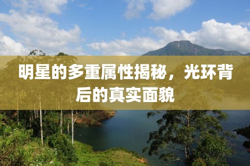 明星的多重屬性揭秘，光環(huán)背后的真實(shí)面貌