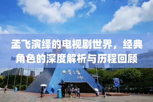 孟飛演繹的電視劇世界，經(jīng)典角色的深度解析與歷程回顧