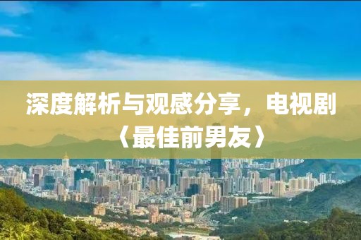 深度解析與觀感分享，電視劇〈最佳前男友〉