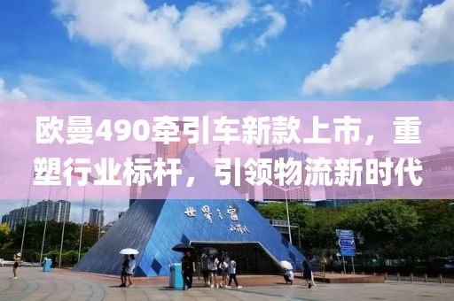 歐曼490牽引車新款上市，重塑行業(yè)標(biāo)桿，引領(lǐng)物流新時(shí)代