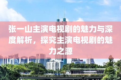 張一山主演電視劇的魅力與深度解析，探究主演電視劇的魅力之源