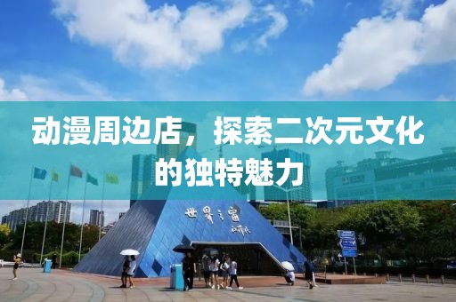 動(dòng)漫周邊店，探索二次元文化的獨(dú)特魅力