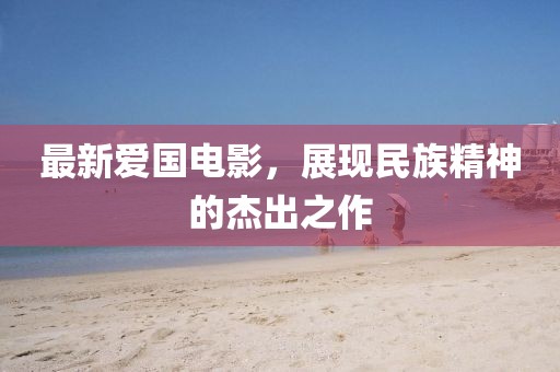 最新愛國電影，展現(xiàn)民族精神的杰出之作