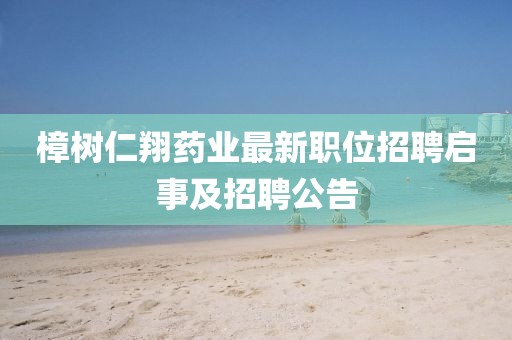 樟樹仁翔藥業(yè)最新職位招聘啟事及招聘公告