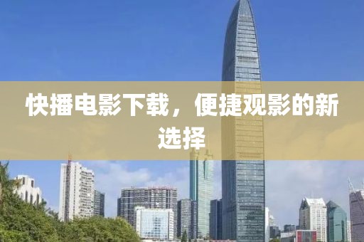 快播電影下載，便捷觀影的新選擇