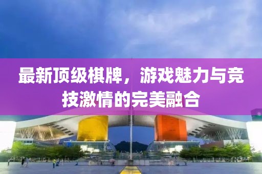 最新頂級棋牌，游戲魅力與競技激情的完美融合