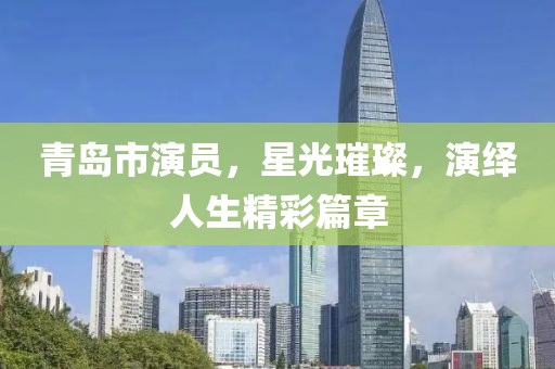 青島市演員，星光璀璨，演繹人生精彩篇章