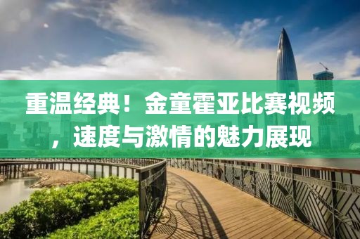 重溫經(jīng)典！金童霍亞比賽視頻，速度與激情的魅力展現(xiàn)
