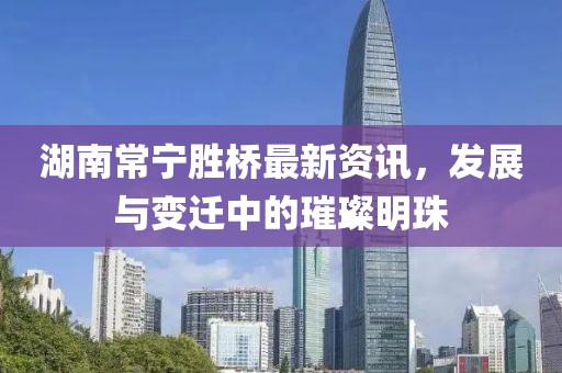 湖南常寧勝橋最新資訊，發(fā)展與變遷中的璀璨明珠